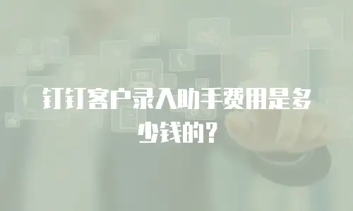 钉钉客户录入助手费用是多少钱的？
