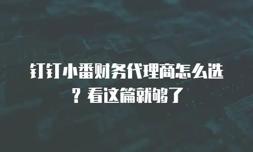 钉钉小番财务代理商怎么选？看这篇就够了