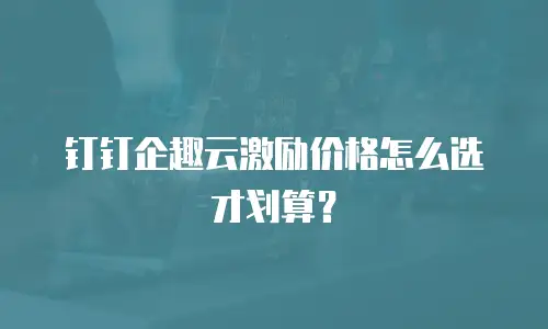 钉钉企趣云激励价格怎么选才划算？