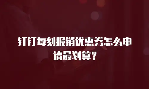 钉钉每刻报销优惠券怎么申请最划算？