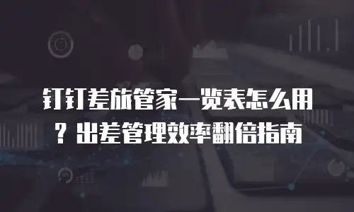 钉钉差旅管家一览表怎么用？出差管理效率翻倍指南