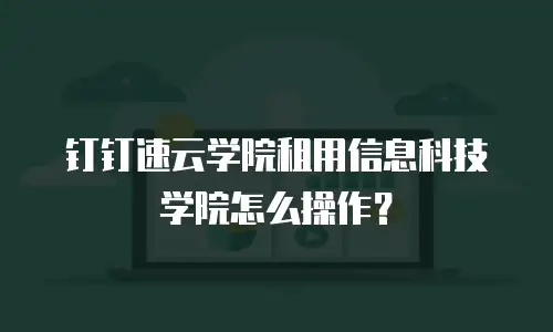 钉钉速云学院租用信息科技学院怎么操作？