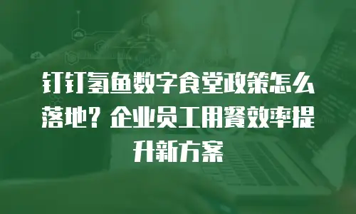 钉钉氢鱼数字食堂政策怎么落地？企业员工用餐效率提升新方案