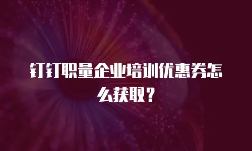 钉钉职量企业培训优惠券怎么获取？