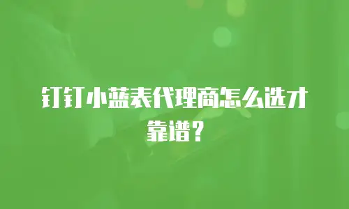 钉钉小蓝表代理商怎么选才靠谱？