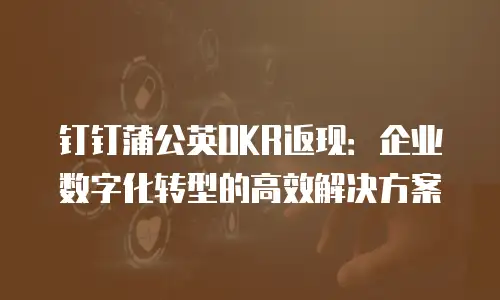 钉钉蒲公英OKR返现：企业数字化转型的高效解决方案