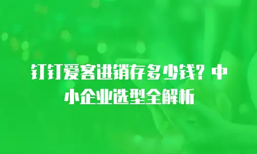 钉钉爱客进销存多少钱？中小企业选型全解析