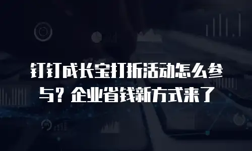 钉钉成长宝打折活动怎么参与？企业省钱新方式来了