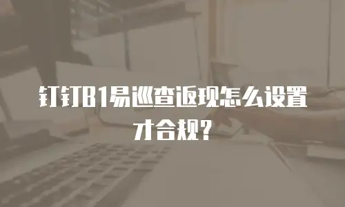 钉钉B1易巡查返现怎么设置才合规？