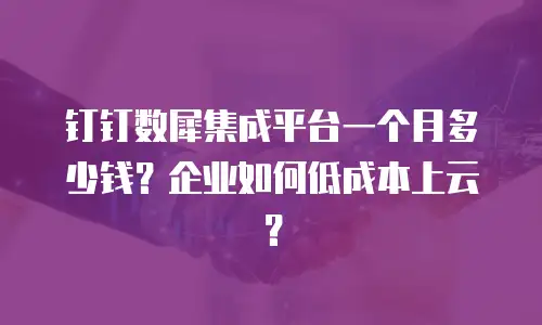 钉钉数犀集成平台一个月多少钱？企业如何低成本上云？