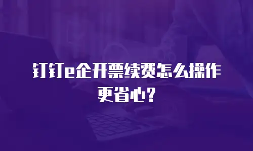 钉钉e企开票续费怎么操作更省心？