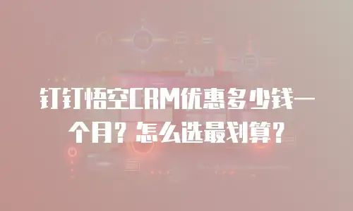 钉钉悟空CRM优惠多少钱一个月？怎么选最划算？