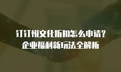 钉钉悦文化折扣怎么申请？企业福利新玩法全解析