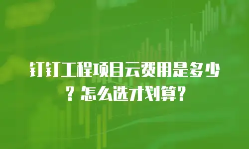 钉钉工程项目云费用是多少？怎么选才划算？