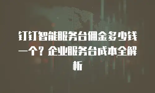 钉钉智能服务台佣金多少钱一个？企业服务台成本全解析