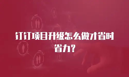 钉钉项目升级怎么做才省时省力？