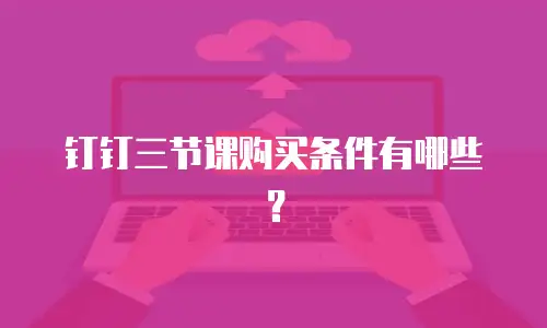 钉钉三节课购买条件有哪些？