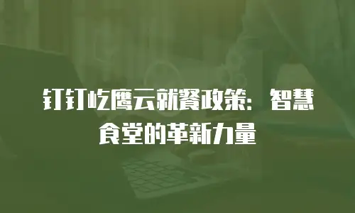 钉钉屹鹰云就餐政策：智慧食堂的革新力量