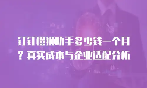 钉钉橙狮助手多少钱一个月？真实成本与企业适配分析