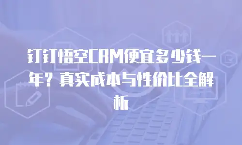 钉钉悟空CRM便宜多少钱一年？真实成本与性价比全解析