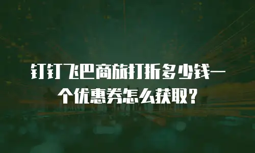 钉钉飞巴商旅打折多少钱一个优惠券怎么获取？