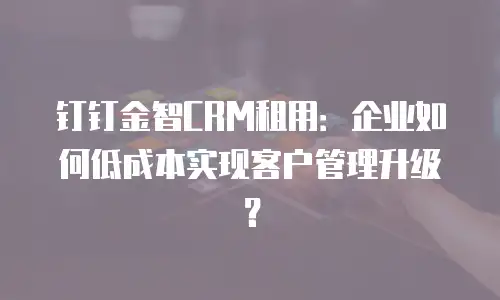 钉钉金智CRM租用：企业如何低成本实现客户管理升级？