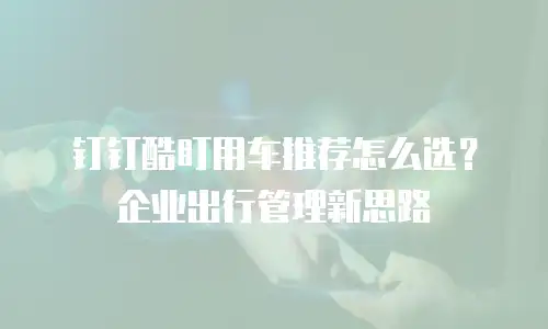 钉钉酷盯用车推荐怎么选？企业出行管理新思路