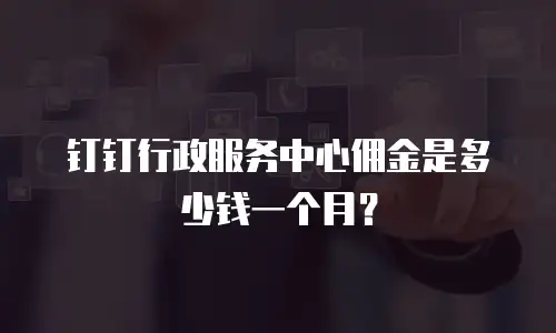 钉钉行政服务中心佣金是多少钱一个月？