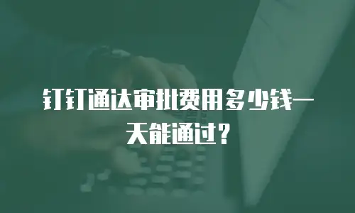 钉钉通达审批费用多少钱一天能通过？