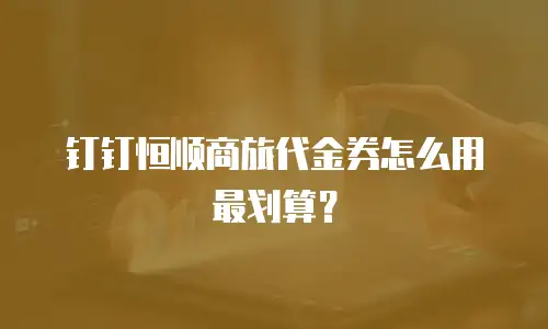 钉钉恒顺商旅代金券怎么用最划算？