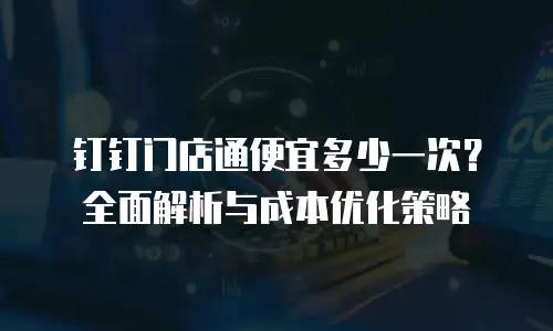 钉钉门店通便宜多少一次？全面解析与成本优化策略