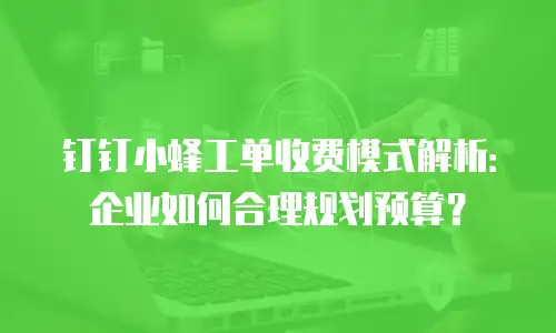 钉钉小蜂工单收费模式解析：企业如何合理规划预算？