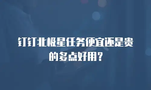 钉钉北极星任务便宜还是贵的多点好用？