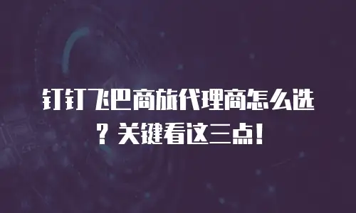 钉钉飞巴商旅代理商怎么选？关键看这三点！