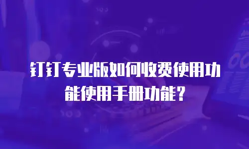 钉钉专业版如何收费使用功能使用手册功能？
