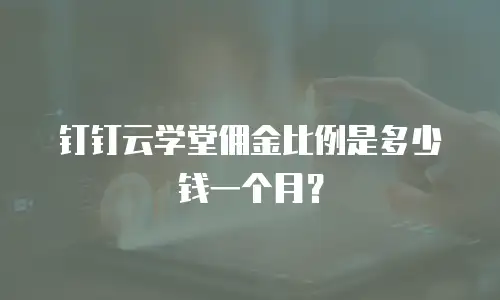 钉钉云学堂佣金比例是多少钱一个月？