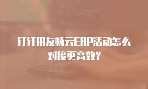 钉钉用友畅云ERP活动怎么对接更高效？