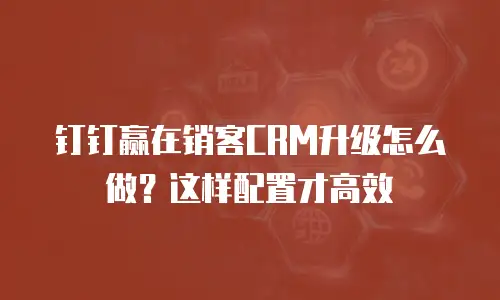 钉钉赢在销客CRM升级怎么做？这样配置才高效