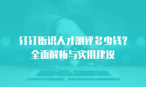 钉钉衡识人才测评多少钱？全面解析与实用建议
