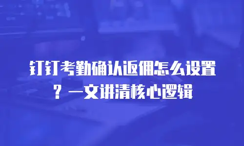 钉钉考勤确认返佣怎么设置？一文讲清核心逻辑