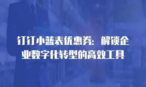 钉钉小蓝表优惠券：解锁企业数字化转型的高效工具