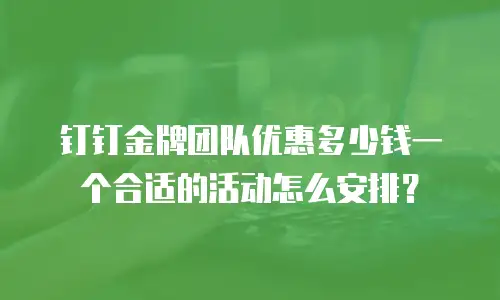 钉钉金牌团队优惠多少钱一个合适的活动怎么安排？