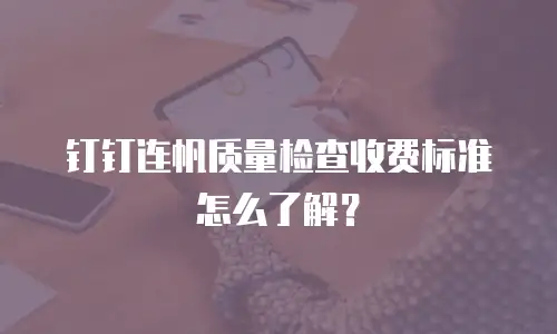 钉钉连帆质量检查收费标准怎么了解？