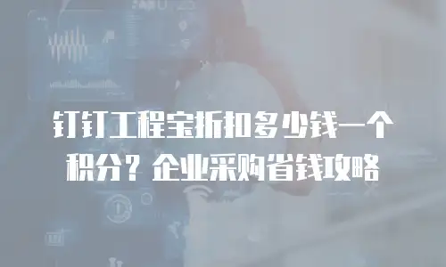 钉钉工程宝折扣多少钱一个积分？企业采购省钱攻略
