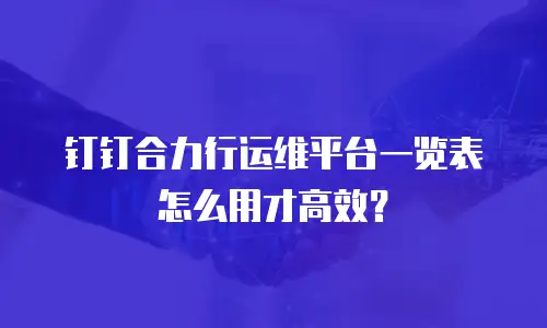 钉钉合力行运维平台一览表怎么用才高效？