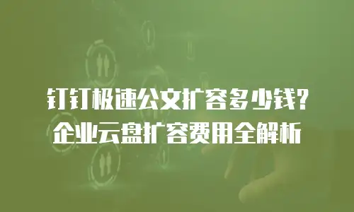 钉钉极速公文扩容多少钱？企业云盘扩容费用全解析