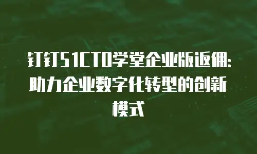 钉钉51CTO学堂企业版返佣：助力企业数字化转型的创新模式