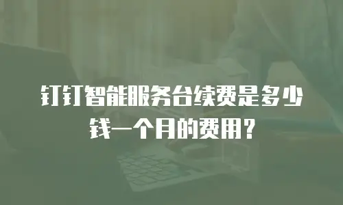 钉钉智能服务台续费是多少钱一个月的费用？