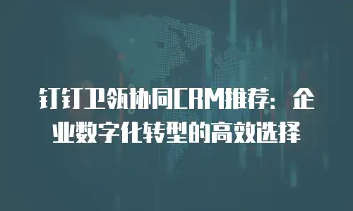 钉钉卫瓴协同CRM推荐：企业数字化转型的高效选择
