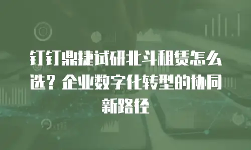 钉钉鼎捷试研北斗租赁怎么选？企业数字化转型的协同新路径